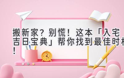  2024搬新家？  别慌！  这本「入宅吉日宝典」帮你找到最佳时机！  