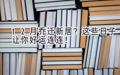  12月乔迁新居？这些日子让你好运连连！ 