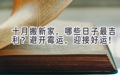  十月搬新家，哪些日子最吉利？避开霉运，迎接好运！ 