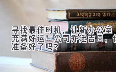  寻找最佳时机，让新办公室充满好运！公司乔迁吉日，你准备好了吗？ 