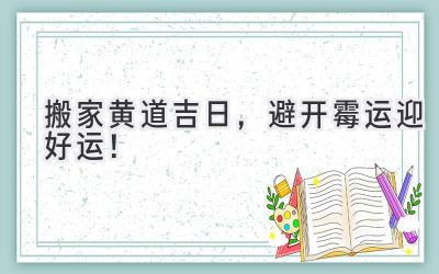   2023搬家黄道吉日，避开霉运迎好运！  