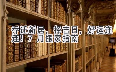   乔迁新居，择吉日，好运连连！7月搬家指南  