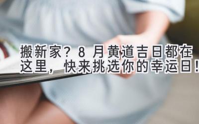   搬新家？8月黄道吉日都在这里，快来挑选你的幸运日！  