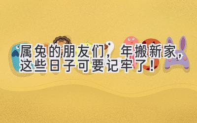  属兔的朋友们，2023年搬新家，这些日子可要记牢了！ 