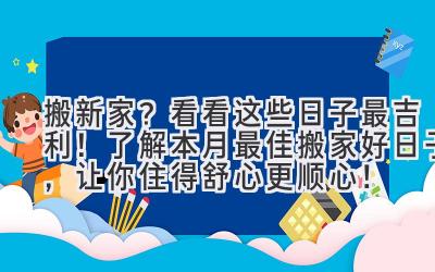  搬新家？看看这些日子最吉利！ 了解本月最佳搬家好日子，让你住得舒心更顺心！ 