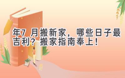  2024年7月搬新家，哪些日子最吉利？搬家指南奉上！ 