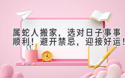  属蛇人搬家，选对日子事事顺利！ 避开禁忌，迎接好运！ 