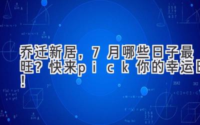  2023乔迁新居，7月哪些日子最旺？快来pick你的幸运日！ 