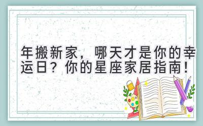  2024年搬新家，哪天才是你的幸运日？你的星座家居指南！ 