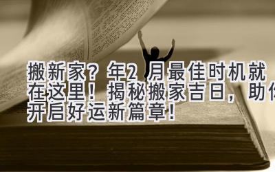   搬新家？2024年2月最佳时机就在这里！ 揭秘搬家吉日，助你开启好运新篇章！ 