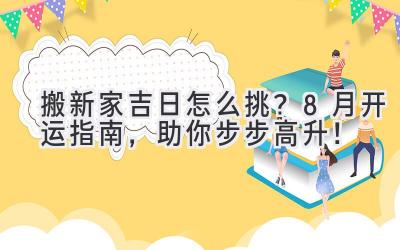  搬新家吉日怎么挑？8月开运指南，助你步步高升！ 