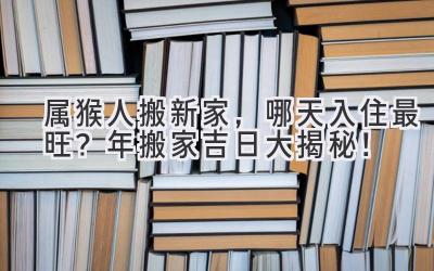  属猴人搬新家，哪天入住最旺？2023年搬家吉日大揭秘！ 