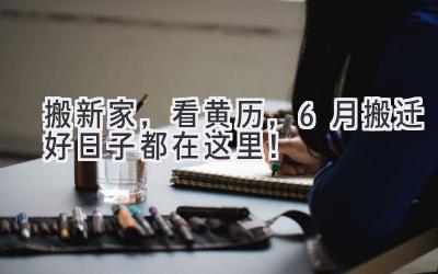   搬新家，看黄历，6月搬迁好日子都在这里！ 