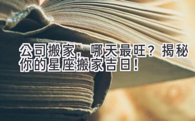   公司搬家，哪天最旺？揭秘你的星座搬家吉日！ 