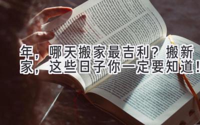  2024 年，哪天搬家最吉利？搬新家，这些日子你一定要知道！ 