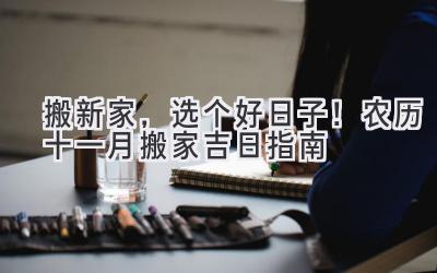   搬新家，选个好日子！农历十一月搬家吉日指南  