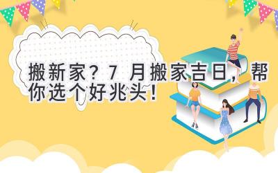   搬新家？7月搬家吉日，帮你选个好兆头！ 