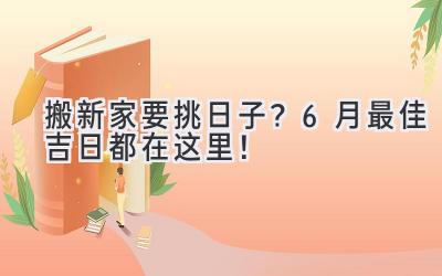   搬新家要挑日子？6月最佳吉日都在这里！  