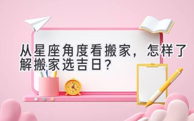  从星座角度看搬家，怎样了解搬家选吉日？ 