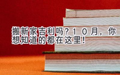   搬新家吉利吗？10月，你想知道的都在这里！  