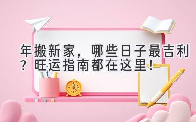  2024年搬新家，哪些日子最吉利？旺运指南都在这里！ 