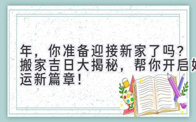  2024年，你准备迎接新家了吗？搬家吉日大揭秘，帮你开启好运新篇章！ 