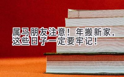  属马朋友注意！2024年搬新家，这些日子一定要牢记！ 