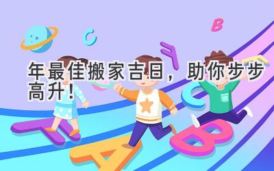  2023年最佳搬家吉日，助你步步高升！ 