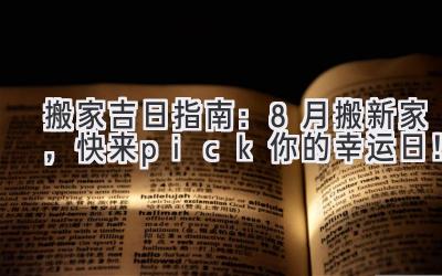  搬家吉日指南：8月搬新家，快来pick你的幸运日！ 