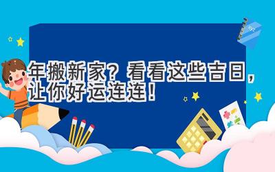  2024年搬新家？看看这些吉日，让你好运连连！ 