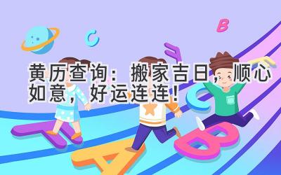  黄历查询：搬家吉日，顺心如意，好运连连！ 