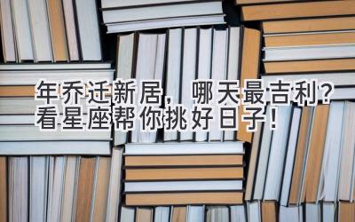  2024年乔迁新居，哪天最吉利？看星座帮你挑好日子！ 