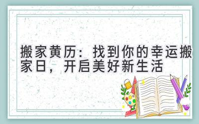  2024搬家黄历：找到你的幸运搬家日，开启美好新生活 