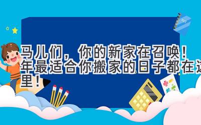  马儿们，你的新家在召唤！2023年最适合你搬家的日子都在这里！ 