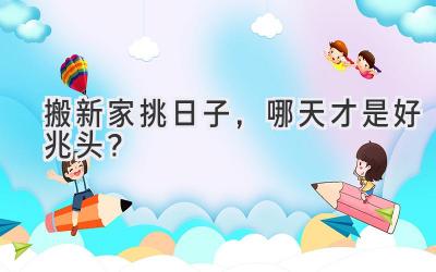  搬新家挑日子，哪天才是好兆头？ 