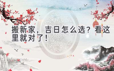  2023搬新家，吉日怎么选？看这里就对了！ 