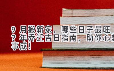  9月搬新家，哪些日子最旺？2024年乔迁吉日指南，助你心想事成！ 