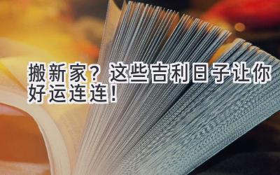   搬新家？这些吉利日子让你好运连连！ 