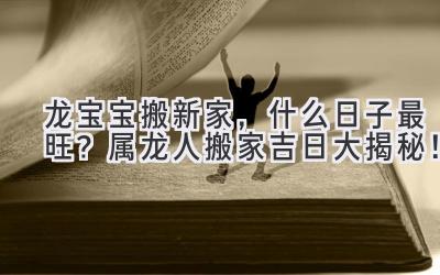  龙宝宝搬新家，什么日子最旺？ 属龙人搬家吉日大揭秘！ 