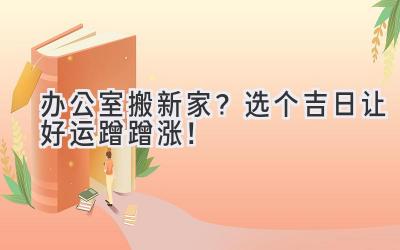  办公室搬新家？选个吉日让好运蹭蹭涨！ 