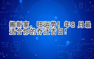   搬新家，旺运势！2023年8月最适合你的乔迁吉日！ 