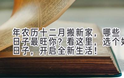  2024年农历十二月搬新家，哪些日子最旺你？  看这里，选个好日子，开启全新生活！ 