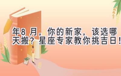  2024年8月，你的新家，该选哪天搬？星座专家教你挑吉日！ 