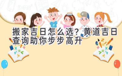   搬家吉日怎么选？黄道吉日查询助你步步高升  