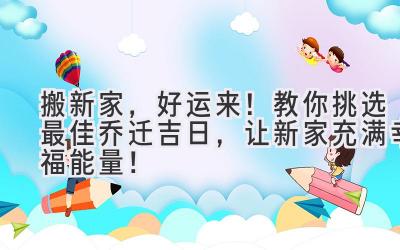  搬新家，好运来！教你挑选最佳乔迁吉日，让新家充满幸福能量！ 