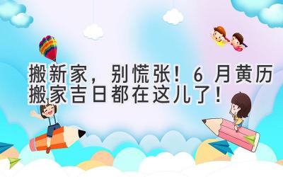   搬新家，别慌张！6月黄历搬家吉日都在这儿了！ 