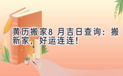  黄历搬家8月吉日查询：搬新家，好运连连！ 