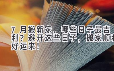  7月搬新家，哪些日子最吉利？避开这些日子，搬家顺利好运来！ 