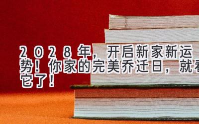   2028年，开启新家新运势！你家的完美乔迁日，就看它了！ 