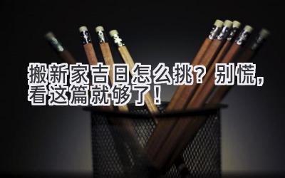   搬新家吉日怎么挑？别慌，看这篇就够了！ 